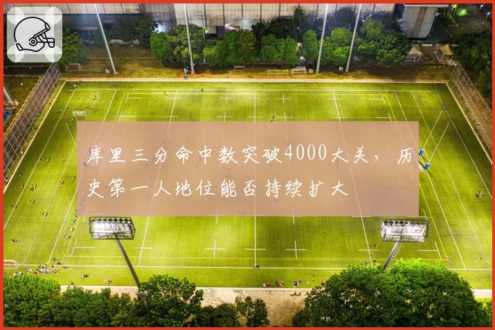 库里三分命中数突破4000大关,历史第一人地位能否持续扩大