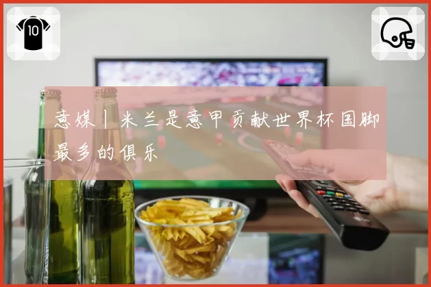 意媒丨米兰是意甲贡献世界杯国脚最多的俱乐