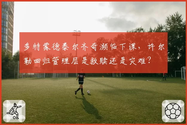 多特蒙德泰尔齐奇濒临下课,许尔勒回归管理层是救赎还是灾难?