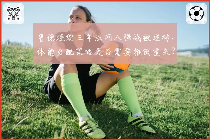 鲁德连续三年法网八强战被逆转,体能分配策略是否需要推倒重来?