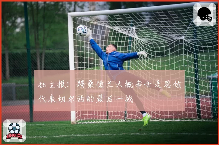独立报:踢桑德兰大概率会是恩佐代表切尔西的最后一战