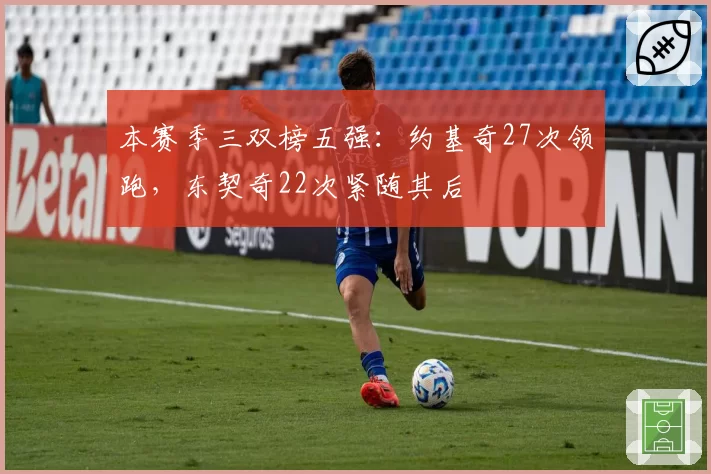 本赛季三双榜五强:约基奇27次领跑,东契奇22次紧随其后
