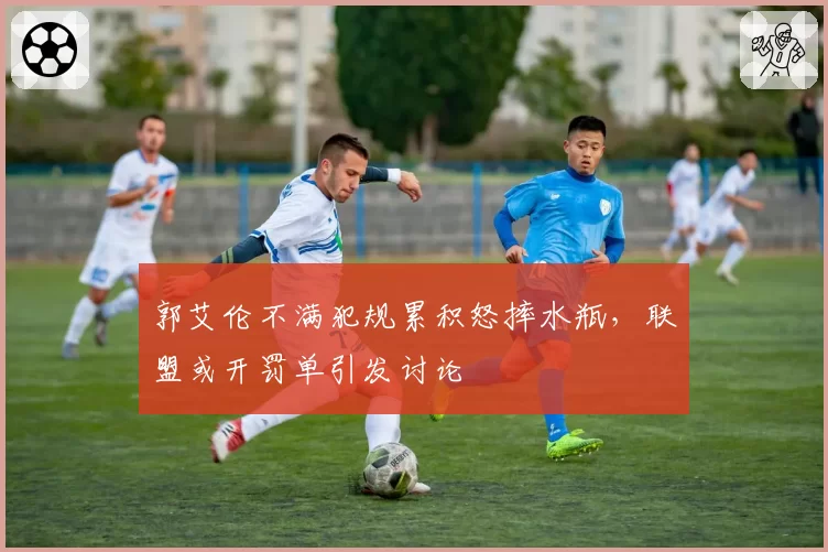郭艾伦不满犯规累积怒摔水瓶,联盟或开罚单引发讨论