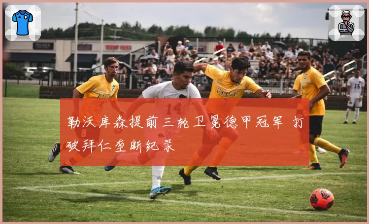 勒沃库森提前三轮卫冕德甲冠军 打破拜仁垄断纪录