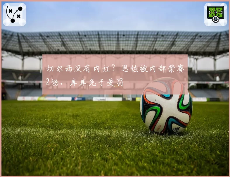 切尔西没有内讧？恩佐被内部禁赛2场，库库免于受罚