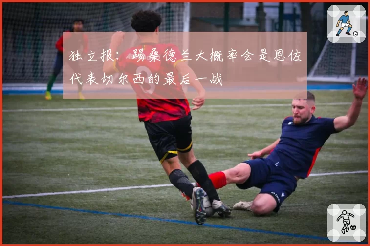 独立报:踢桑德兰大概率会是恩佐代表切尔西的最后一战