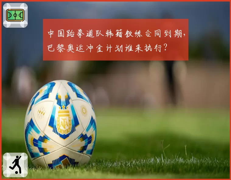 中国跆拳道队韩籍教练合同到期,巴黎奥运冲金计划谁来执行?