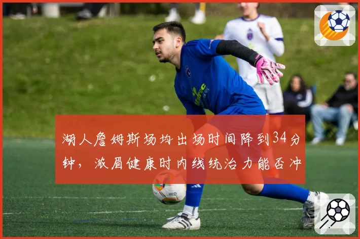 湖人詹姆斯场均出场时间降到34分钟，浓眉健康时内线统治力能否冲进西部前四？