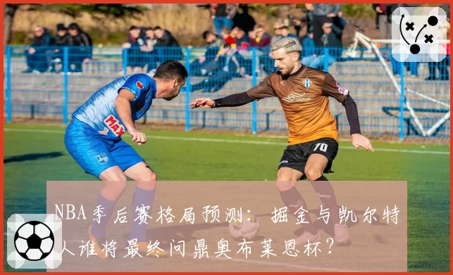 NBA季后赛格局预测：掘金与凯尔特人谁将最终问鼎奥布莱恩杯？