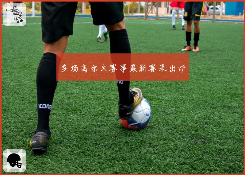 多场高尔夫赛事最新赛果出炉