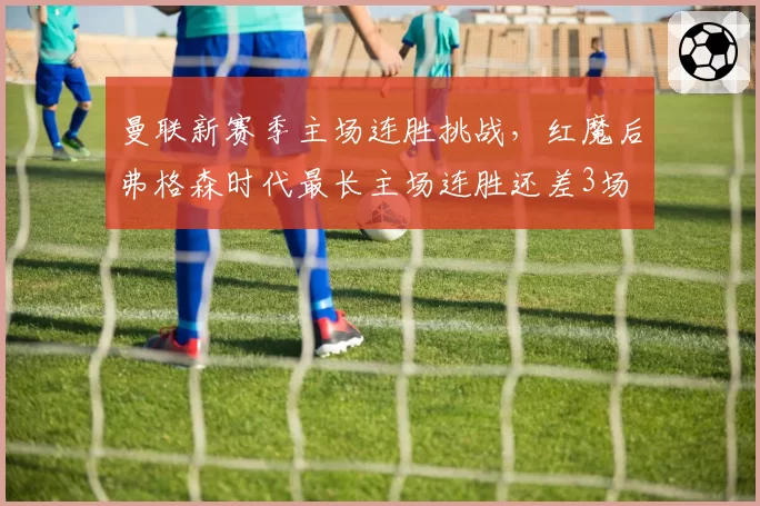 曼联新赛季主场连胜挑战，红魔后弗格森时代最长主场连胜还差3场