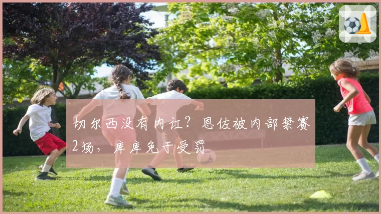 切尔西没有内讧？恩佐被内部禁赛2场，库库免于受罚