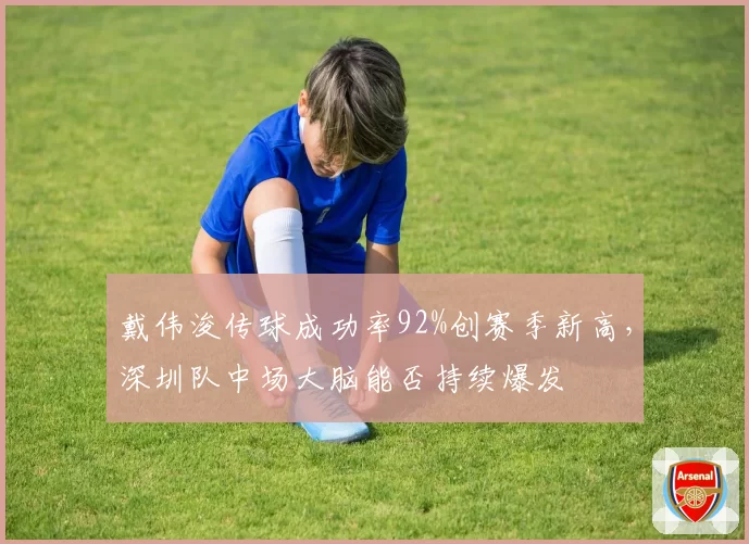 戴伟浚传球成功率92%创赛季新高，深圳队中场大脑能否持续爆发