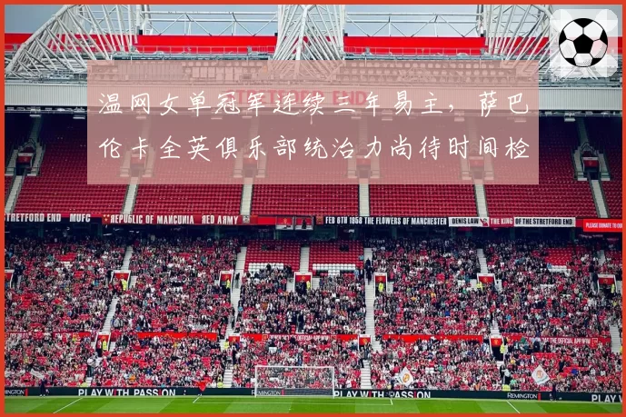 温网女单冠军连续三年易主，萨巴伦卡全英俱乐部统治力尚待时间检验