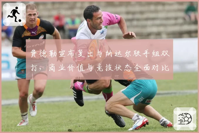 费德勒宣布复出与纳达尔联手组双打，商业价值与竞技状态全面对比