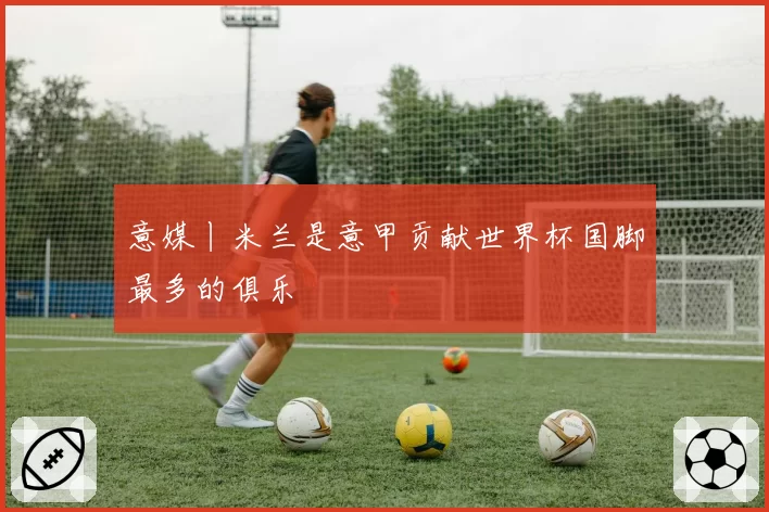 意媒丨米兰是意甲贡献世界杯国脚最多的俱乐