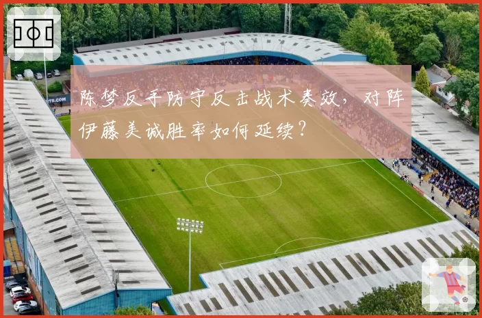 陈梦反手防守反击战术奏效，对阵伊藤美诚胜率如何延续？