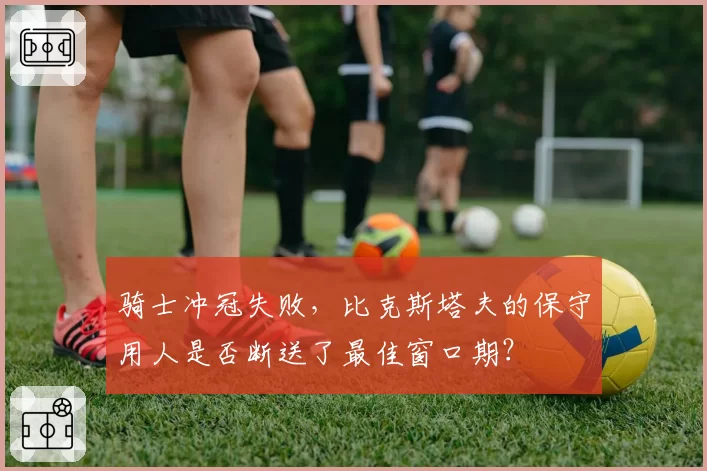 骑士冲冠失败，比克斯塔夫的保守用人是否断送了最佳窗口期？