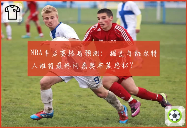 NBA季后赛格局预测：掘金与凯尔特人谁将最终问鼎奥布莱恩杯？