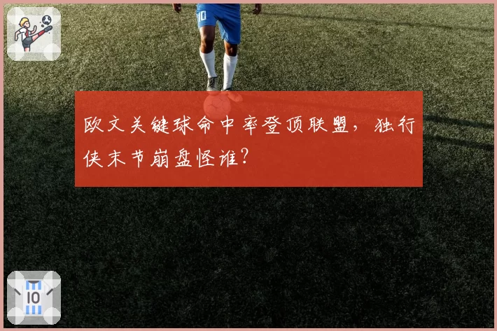 欧文关键球命中率登顶联盟,独行侠末节崩盘怪谁?