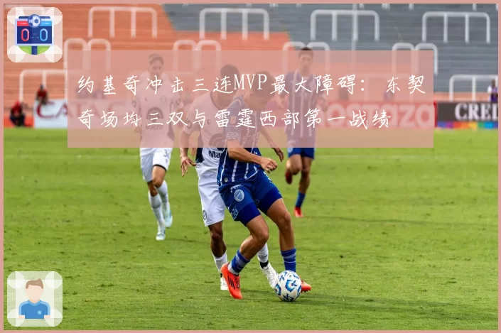 约基奇冲击三连MVP最大障碍：东契奇场均三双与雷霆西部第一战绩