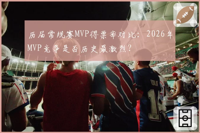 历届常规赛MVP得票率对比：2026年MVP竞争是否历史最激烈？