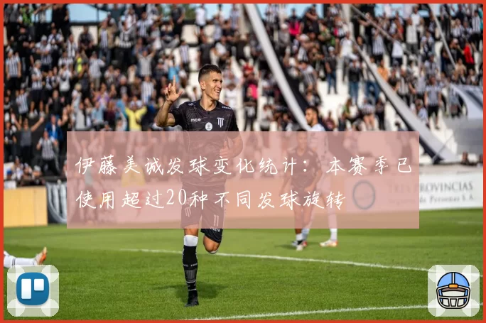 伊藤美诚发球变化统计：本赛季已使用超过20种不同发球旋转