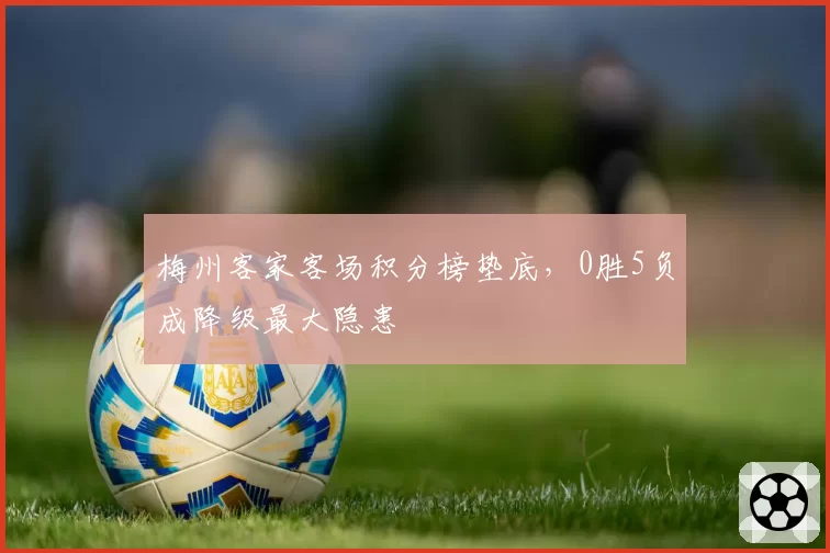 梅州客家客场积分榜垫底,0胜5负成降级最大隐患