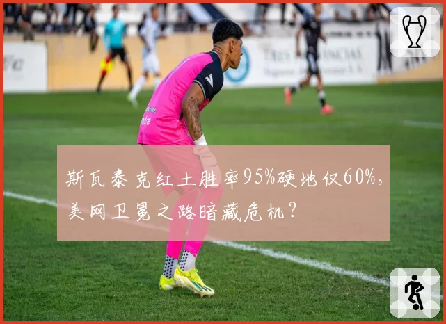 斯瓦泰克红土胜率95%硬地仅60%，美网卫冕之路暗藏危机？