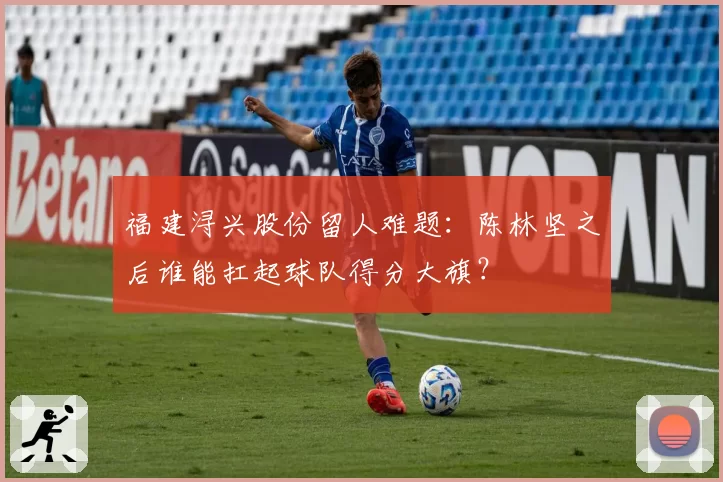 福建浔兴股份留人难题：陈林坚之后谁能扛起球队得分大旗？