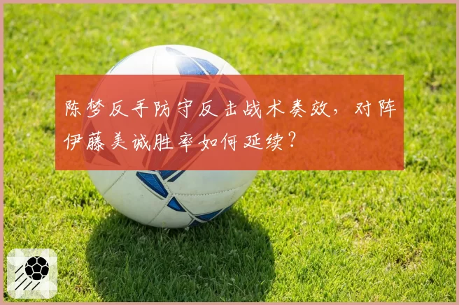 陈梦反手防守反击战术奏效，对阵伊藤美诚胜率如何延续？
