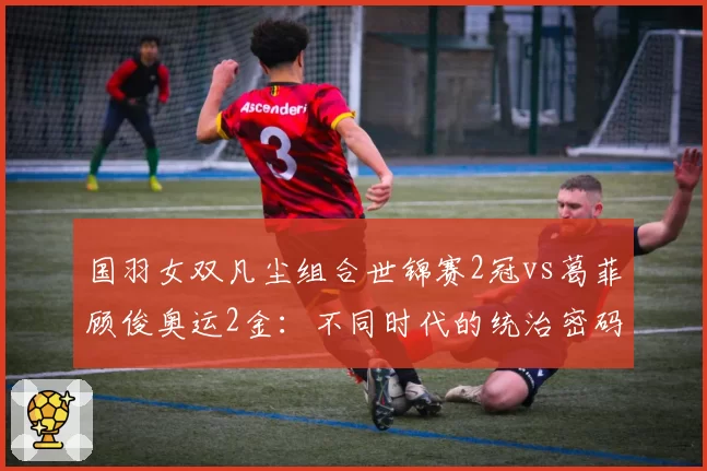 国羽女双凡尘组合世锦赛2冠vs葛菲顾俊奥运2金:不同时代的统治密码