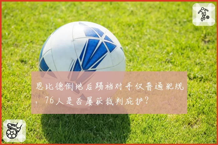 恩比德倒地后踢裆对手仅普通犯规,76人是否屡获裁判庇护?