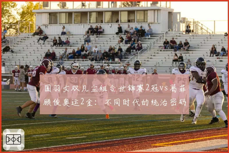 国羽女双凡尘组合世锦赛2冠vs葛菲顾俊奥运2金:不同时代的统治密码