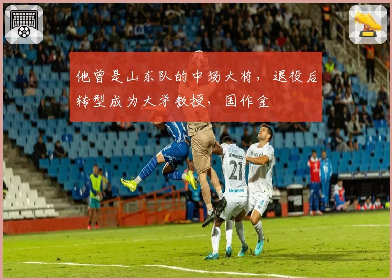 他曾是山东队的中场大将，退役后转型成为大学教授，国作金