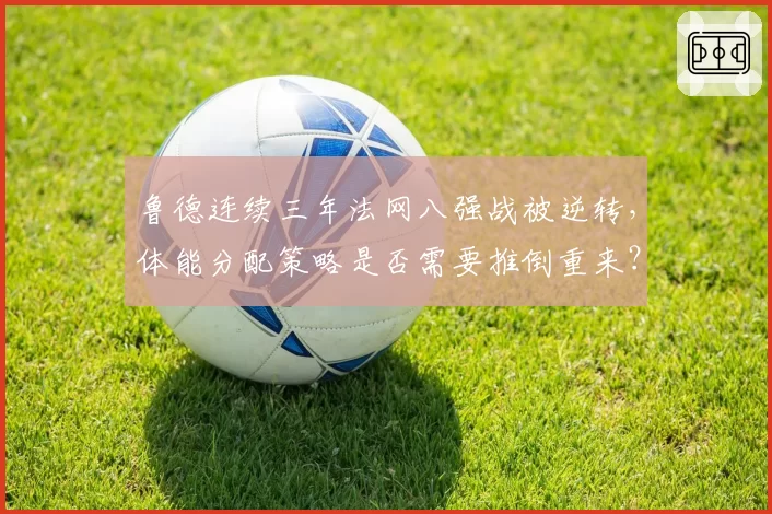 鲁德连续三年法网八强战被逆转,体能分配策略是否需要推倒重来?