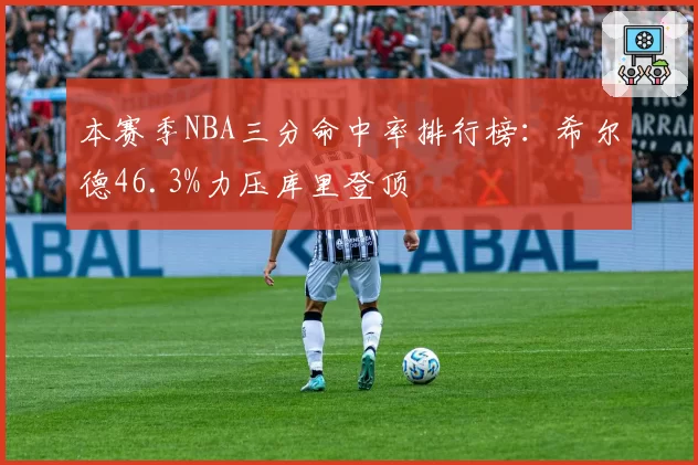 本赛季NBA三分命中率排行榜:希尔德46.3%力压库里登顶