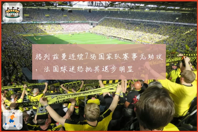 格列兹曼连续7场国家队赛事无助攻，法国球迷怒批其退步明显