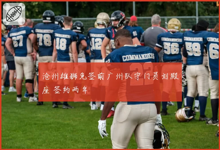 沧州雄狮免签前广州队守门员刘殿座 签约两年
