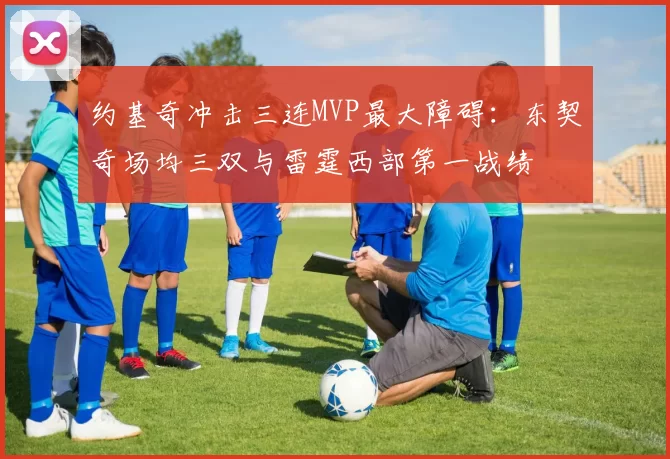 约基奇冲击三连MVP最大障碍：东契奇场均三双与雷霆西部第一战绩