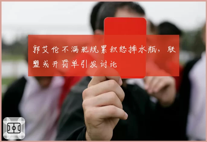 郭艾伦不满犯规累积怒摔水瓶，联盟或开罚单引发讨论