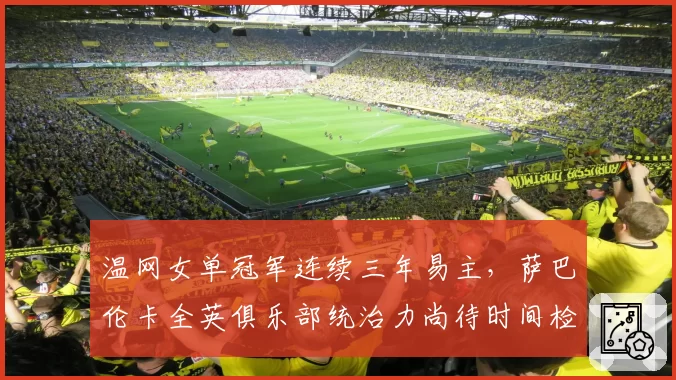 温网女单冠军连续三年易主，萨巴伦卡全英俱乐部统治力尚待时间检验