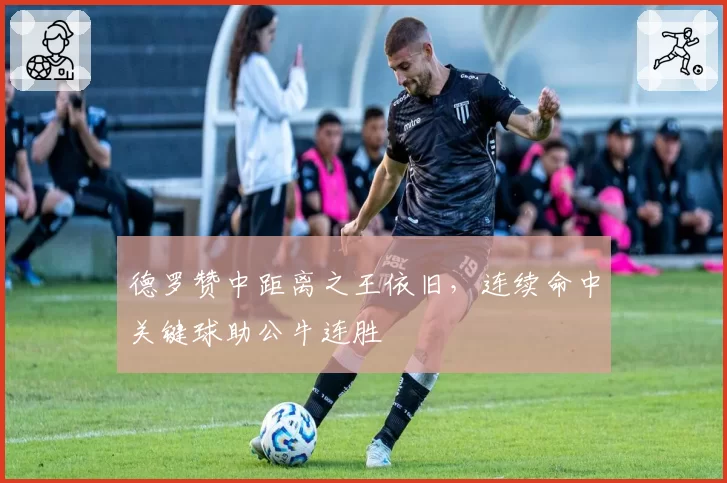 德罗赞中距离之王依旧，连续命中关键球助公牛连胜