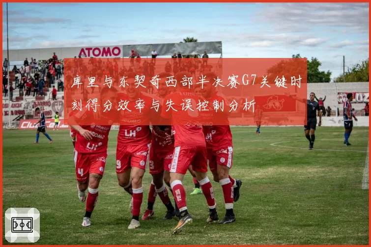 库里与东契奇西部半决赛G7关键时刻得分效率与失误控制分析