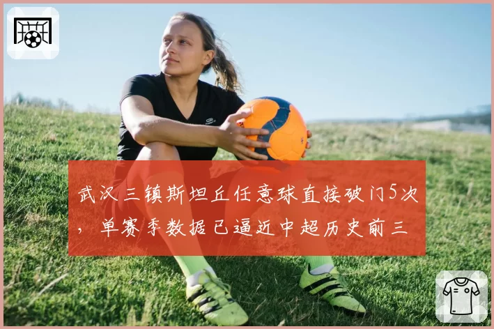 武汉三镇斯坦丘任意球直接破门5次，单赛季数据已逼近中超历史前三