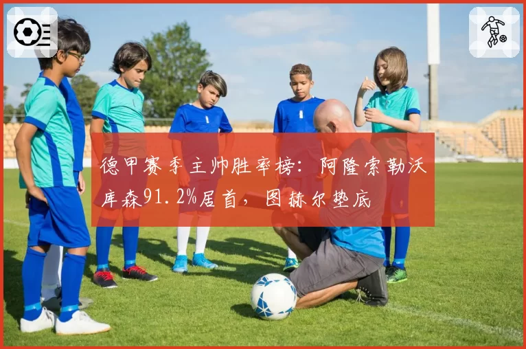 德甲赛季主帅胜率榜：阿隆索勒沃库森91.2%居首，图赫尔垫底
