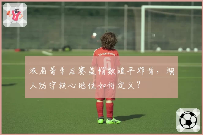 浓眉哥季后赛盖帽数追平邓肯，湖人防守核心地位如何定义？