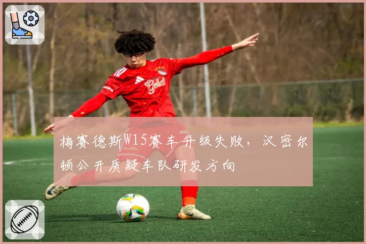 梅赛德斯W15赛车升级失败，汉密尔顿公开质疑车队研发方向