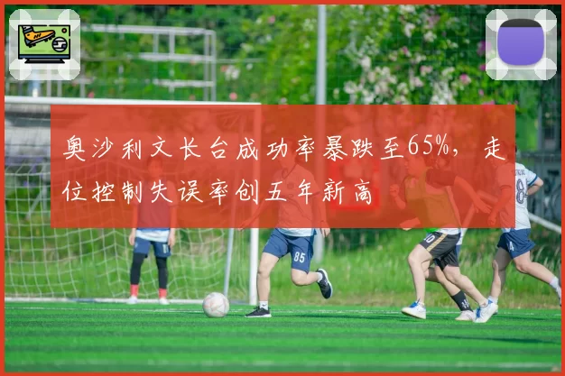 奥沙利文长台成功率暴跌至65%，走位控制失误率创五年新高