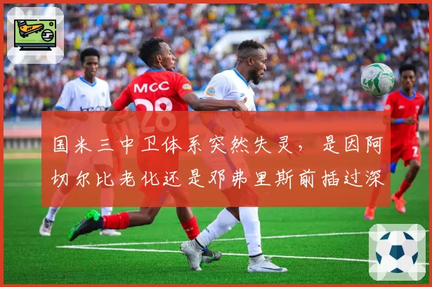 国米三中卫体系突然失灵,是因阿切尔比老化还是邓弗里斯前插过深?